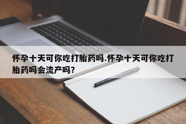 打胎药在线购买怀孕十天可你吃打胎药吗.怀孕十天可你吃打胎药吗会流产吗？