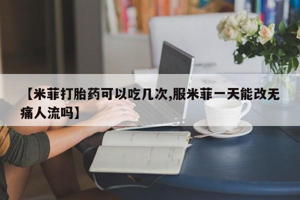 打胎药在线购买【米菲打胎药可以吃几次,服米菲一天能改无痛人流吗】