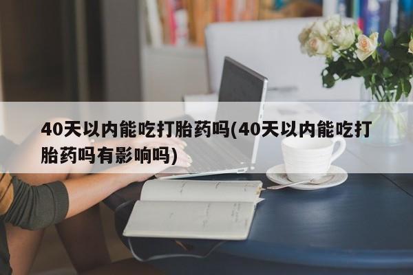 打胎药在线购买40天以内能吃打胎药吗(40天以内能吃打胎药吗有影响吗)