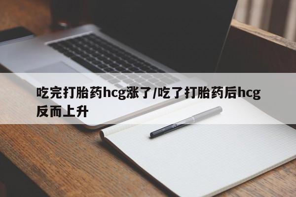 打胎药在线购买吃完打胎药hcg涨了/吃了打胎药后hcg反而上升