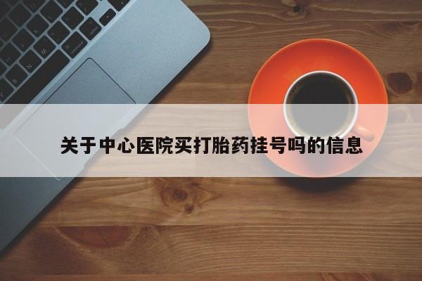 打胎药在线购买关于中心医院买打胎药挂号吗的信息