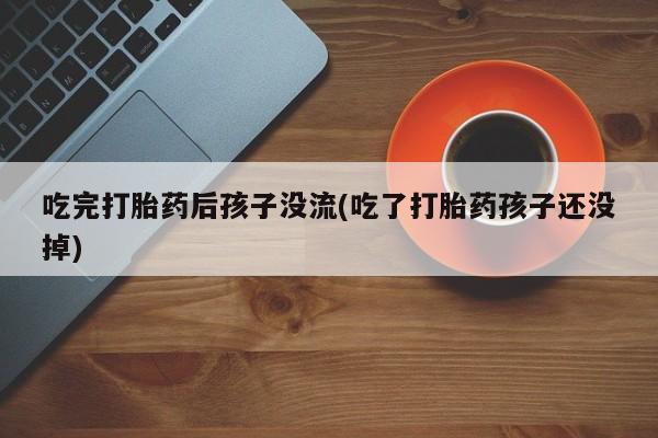 打胎药在线购买吃完打胎药后孩子没流(吃了打胎药孩子还没掉)