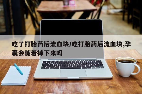 打胎药在线购买吃了打胎药后流血块/吃打胎药后流血块,孕囊会随着掉下来吗