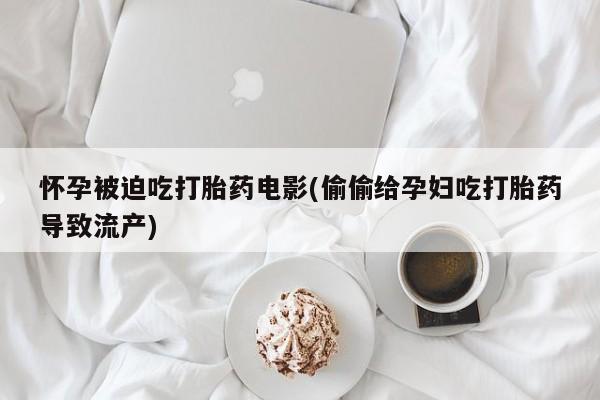 打胎药在线购买怀孕被迫吃打胎药电影(偷偷给孕妇吃打胎药导致流产)