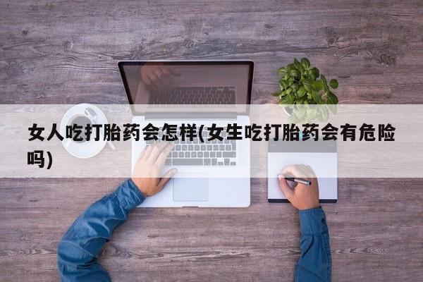 打胎药在线购买女人吃打胎药会怎样(女生吃打胎药会有危险吗)
