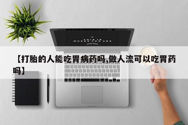 打胎药在线购买【打胎的人能吃胃病药吗,做人流可以吃胃药吗】