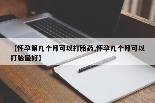 打胎药在线购买【怀孕第几个月可以打胎药,怀孕几个月可以打胎最好】