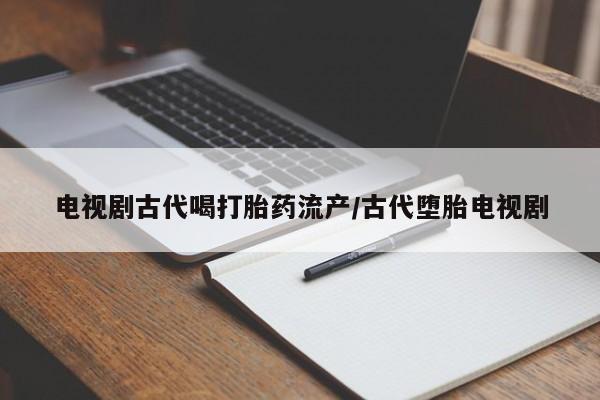 打胎药在线购买电视剧古代喝打胎药流产/古代堕胎电视剧