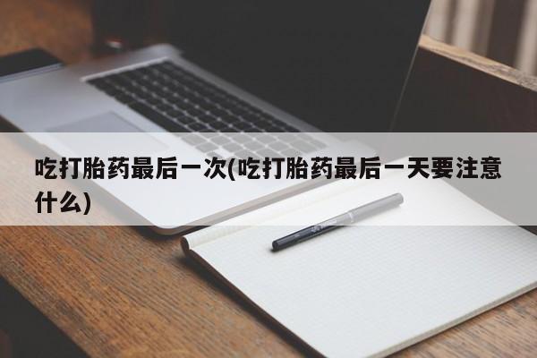 打胎药在线购买吃打胎药最后一次(吃打胎药最后一天要注意什么)