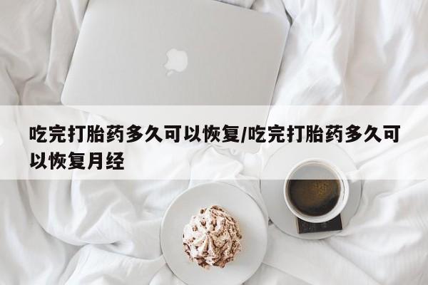 打胎药在线购买吃完打胎药多久可以恢复/吃完打胎药多久可以恢复月经