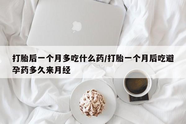 打胎药在线购买打胎后一个月多吃什么药/打胎一个月后吃避孕药多久来月经