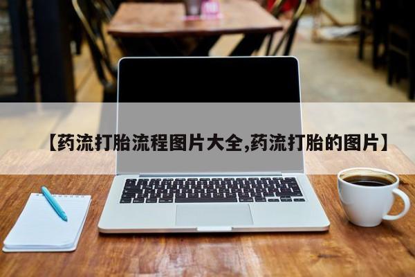 打胎药在线购买【药流打胎流程图片大全,药流打胎的图片】