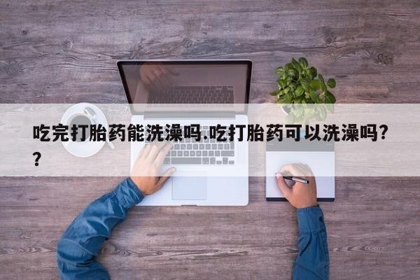 打胎药在线购买吃完打胎药能洗澡吗.吃打胎药可以洗澡吗?？
