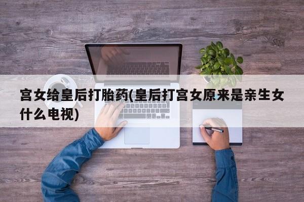 打胎药在线购买宫女给皇后打胎药(皇后打宫女原来是亲生女什么电视)