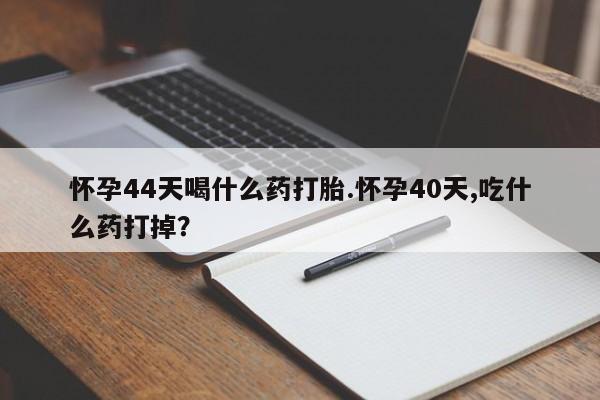 打胎药在线购买怀孕44天喝什么药打胎.怀孕40天,吃什么药打掉？