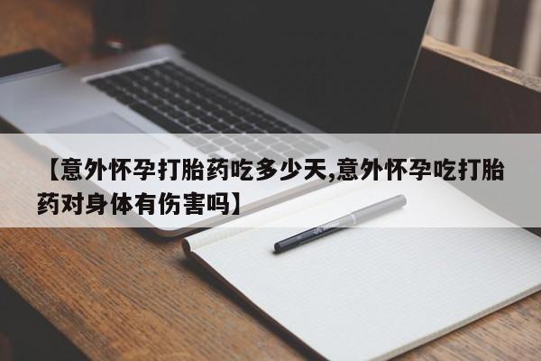 打胎药在线购买【意外怀孕打胎药吃多少天,意外怀孕吃打胎药对身体有伤害吗】