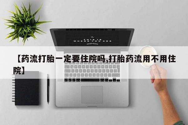 打胎药在线购买【药流打胎一定要住院吗,打胎药流用不用住院】