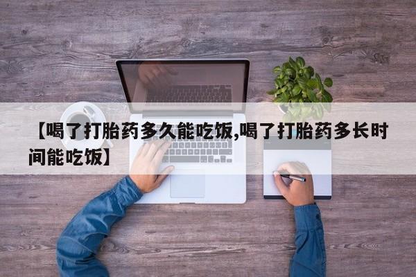 打胎药在线购买【喝了打胎药多久能吃饭,喝了打胎药多长时间能吃饭】