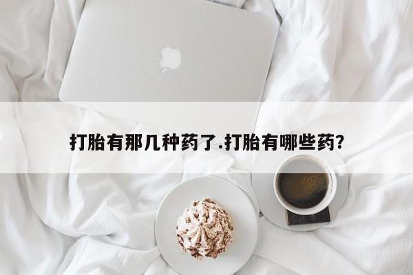 打胎药在线购买打胎有那几种药了.打胎有哪些药？