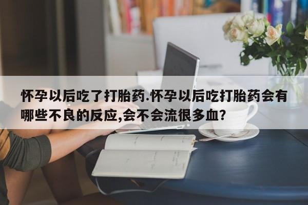 打胎药在线购买怀孕以后吃了打胎药.怀孕以后吃打胎药会有哪些不良的反应,会不会流很多血？