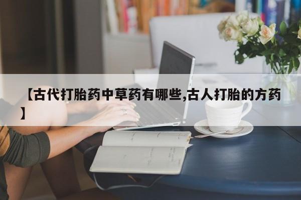 打胎药在线购买【古代打胎药中草药有哪些,古人打胎的方药】