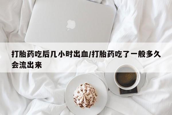 打胎药在线购买打胎药吃后几小时出血/打胎药吃了一般多久会流出来