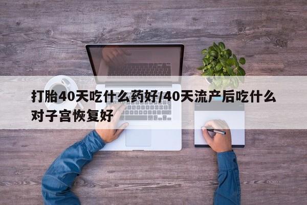 打胎药在线购买打胎40天吃什么药好/40天流产后吃什么对子宫恢复好
