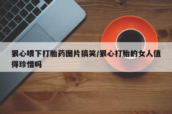 打胎药在线购买狠心喂下打胎药图片搞笑/狠心打胎的女人值得珍惜吗