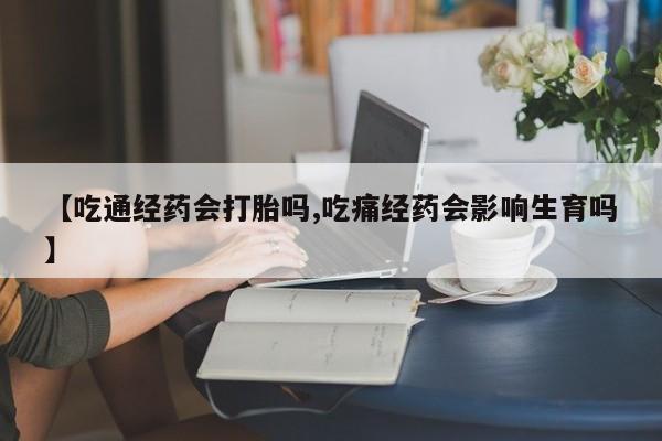 打胎药在线购买【吃通经药会打胎吗,吃痛经药会影响生育吗】