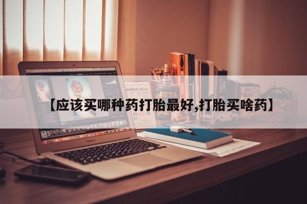 打胎药在线购买【应该买哪种药打胎最好,打胎买啥药】