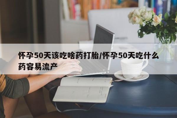 打胎药在线购买怀孕50天该吃啥药打胎/怀孕50天吃什么药容易流产