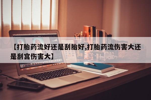 打胎药在线购买【打胎药流好还是刮胎好,打胎药流伤害大还是刮宫伤害大】