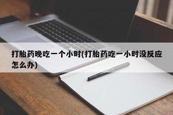 打胎药在线购买打胎药晚吃一个小时(打胎药吃一小时没反应怎么办)