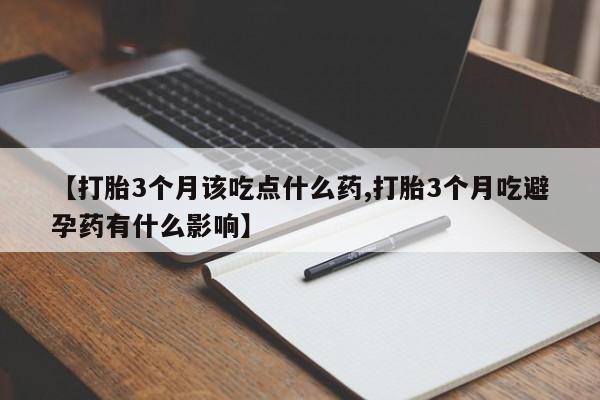 打胎药在线购买【打胎3个月该吃点什么药,打胎3个月吃避孕药有什么影响】