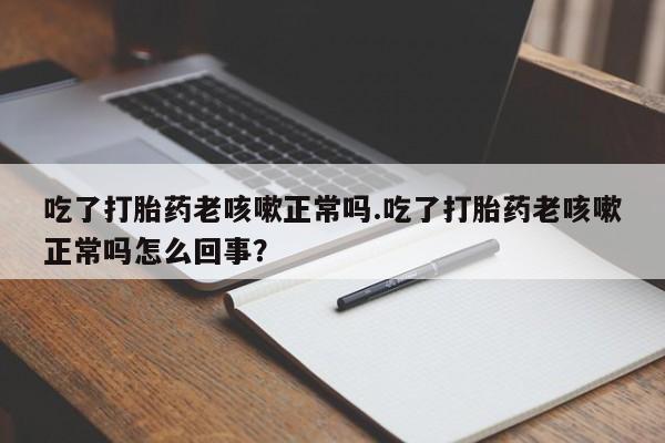 打胎药在线购买吃了打胎药老咳嗽正常吗.吃了打胎药老咳嗽正常吗怎么回事?
