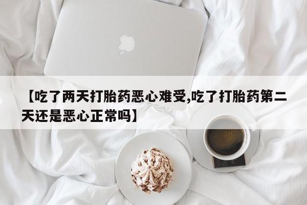 打胎药在线购买【吃了两天打胎药恶心难受,吃了打胎药第二天还是恶心正常吗】
