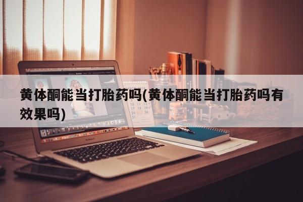 打胎药在线购买黄体酮能当打胎药吗(黄体酮能当打胎药吗有效果吗)