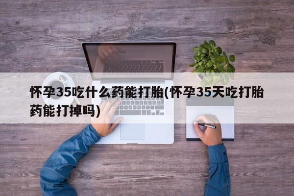 打胎药在线购买怀孕35吃什么药能打胎(怀孕35天吃打胎药能打掉吗)