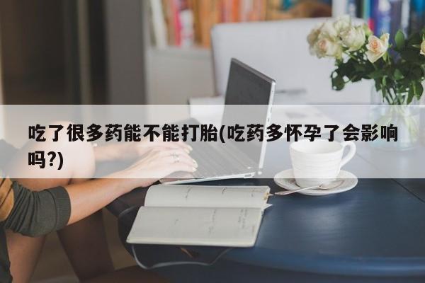 打胎药在线购买吃了很多药能不能打胎(吃药多怀孕了会影响吗?)