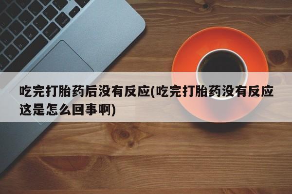 打胎药在线购买吃完打胎药后没有反应(吃完打胎药没有反应这是怎么回事啊)