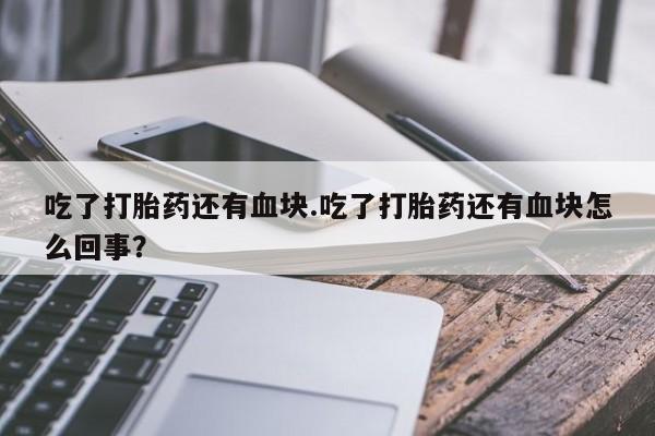打胎药在线购买吃了打胎药还有血块.吃了打胎药还有血块怎么回事？