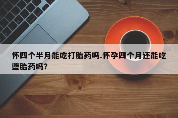 打胎药在线购买怀四个半月能吃打胎药吗.怀孕四个月还能吃堕胎药吗？