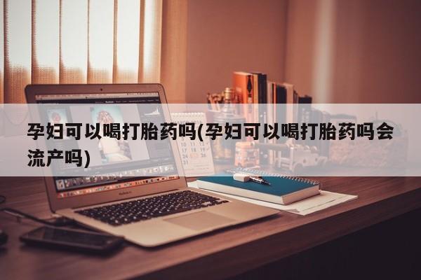 打胎药在线购买孕妇可以喝打胎药吗(孕妇可以喝打胎药吗会流产吗)
