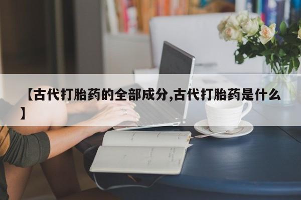 打胎药在线购买【古代打胎药的全部成分,古代打胎药是什么】