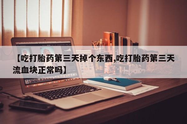 打胎药在线购买【吃打胎药第三天掉个东西,吃打胎药第三天流血块正常吗】
