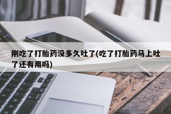 打胎药在线购买刚吃了打胎药没多久吐了(吃了打胎药马上吐了还有用吗)