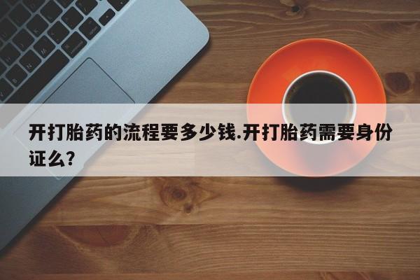 打胎药在线购买开打胎药的流程要多少钱.开打胎药需要身份证么？