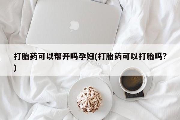 打胎药在线购买打胎药可以帮开吗孕妇(打胎药可以打胎吗?)