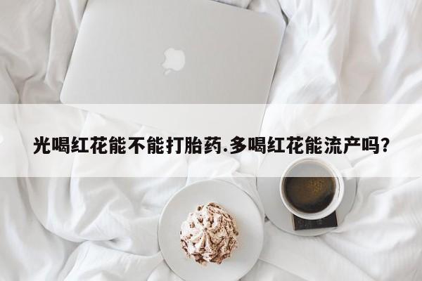 打胎药在线购买光喝红花能不能打胎药.多喝红花能流产吗？