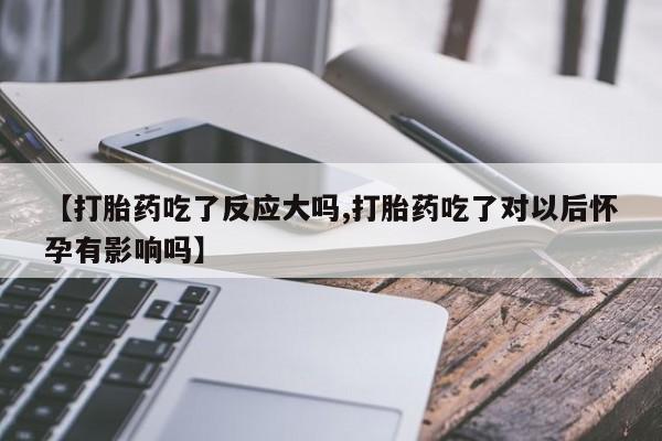 打胎药在线购买【打胎药吃了反应大吗,打胎药吃了对以后怀孕有影响吗】